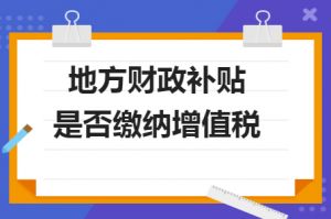 財(cái)政補(bǔ)貼收入是否需要繳納增值稅？若是需要繳納，增值稅率多少？